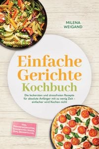Produktbild: Einfache Gerichte Kochbuch: Die leckersten und stressfreien Rezepte f&uuml;r absolute Anf&auml;nger mit zu wenig Zeit - einfacher wird Kochen nicht - inkl. Pfan