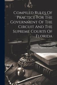 Produktbild: Compiled Rules Of Practice For The Government Of The Circuit And The Supreme Courts Of Florida