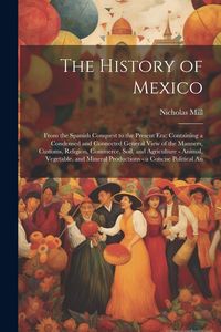 Produktbild: The History of Mexico: From the Spanish Conquest to the Present Era; Containing a Condensed and Connected General View of the Manners, Custom