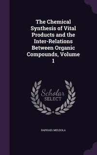 Produktbild: The Chemical Synthesis of Vital Products and the Inter-Relations Between Organic Compounds, Volume 1