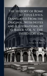 Produktbild: The History of Rome by Titus Livius. Translated From the Original, With Notes and Illustrations, by G. Baker. VOL. V, THE THIRD EDITION