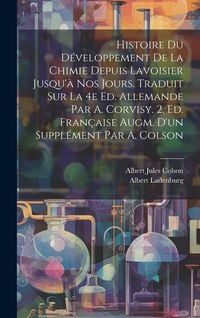 Produktbild: Histoire du d&eacute;veloppement de la chimie depuis Lavoisier jusqu'&agrave; nos jours. Traduit sur la 4e ed. allemande par A. Corvisy. 2. ed. fran&ccedil;aise augm. d'un suppl&eacute;ment par A. Colson