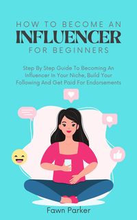 Produktbild: How To Become An Influencer For Beginners - Step By Step Guide To Becoming An Influencer In Your Niche, Build Your Following And Get Paid For Endorsem