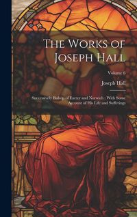 Produktbild: The Works of Joseph Hall: Successively Bishop of Exeter and Norwich: With Some Account of His Life and Sufferings; Volume 6