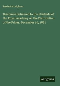 Produktbild: Discourse Delivered to the Students of the Royal Academy on the Distribution of the Prizes, December 10, 1881