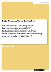 Produktbild: Inwiefern kann die Europ&auml;ische Datenschutzregelung (GDPR) Endverbraucher sch&uuml;tzen und wie beeinflusst sie in diesem Zusammenhang unternehmerische Akti