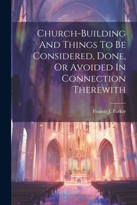 Produktbild: Church-building And Things To Be Considered, Done, Or Avoided In Connection Therewith