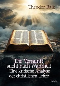 Produktbild: Die Vernunft sucht nach Wahrheit - Eine kritische Analyse der christlichen Lehre