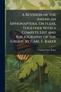 Produktbild: A Revision of the American Siphonaptera, Or Fleas, Together With a Compete List and Bibliography of the Group, by Carl F. Baker