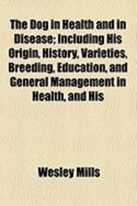 Produktbild: The Dog in Health and in Disease; Including His Origin, History, Varieties, Breeding, Education, and General Management in Health, and His