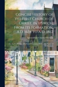 Produktbild: Concise History of the First Church of Christ, in Ipswich, From Its Formation, A.D. 1634 to A.D. 1862: Also the Confession of Faith and Covenant, With