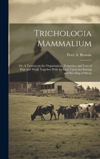 Produktbild: Trichologia Mammalium; or, A Treatise on the Organization, Properties, and Uses of Hair and Wool; Together With an Essay Upon the Raising and Breeding