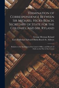Produktbild: Termination of Correspondence Between Sir Michael Hicks-Beach, Secretary of State for the Colonies, and Mr. Ryland [microform]: Relative to the Spolia