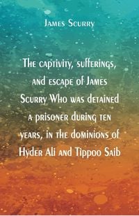 Produktbild: The captivity, sufferings, and escape of James Scurry Who was detained a prisoner during ten years, in the dominions of Hyder Ali and Tippoo Saib