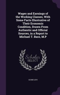 Produktbild: Wages and Earnings of the Working Classes, With Some Facts Illustrative of Their Economic Condition, Drawn From Authentic and Official Sources, in a R