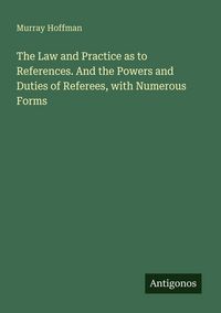 Produktbild: The Law and Practice as to References. And the Powers and Duties of Referees, with Numerous Forms