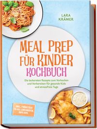 Produktbild: Meal Prep f&uuml;r Kinder Kochbuch: Die leckersten Rezepte zum Vorkochen und Vorbereiten f&uuml;r gesunde Kids und stressfreie Tage - inkl. Fr&uuml;hst&uuml;ck To-Go, Lun