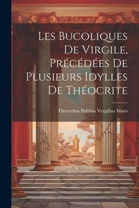 Produktbild: Les Bucoliques de Virgile, pr&eacute;c&eacute;d&eacute;es de plusieurs idylles de Th&eacute;ocrite