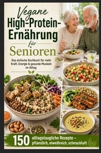 Produktbild: Vegane High-Protein-Ern&auml;hrung f&uuml;r Senioren :Das einfache Kochbuch f&uuml;r mehr Kraft, Energie & gesunde Muskeln im Alltag