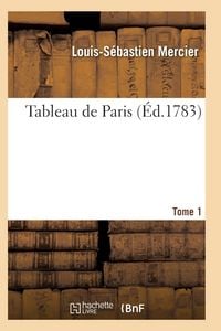 Produktbild: Tableau de Paris. [Par L.-S. Mercier.] Nouvelle &Eacute;dition Corrig&eacute;e Et Augment&eacute;e. Tome 1