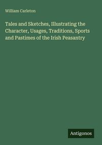 Produktbild: Tales and Sketches, Illustrating the Character, Usages, Traditions, Sports and Pastimes of the Irish Peasantry