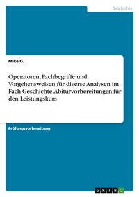 Produktbild: Operatoren, Fachbegriffe und Vorgehensweisen f&uuml;r diverse Analysen im Fach Geschichte. Abiturvorbereitungen f&uuml;r den Leistungskurs