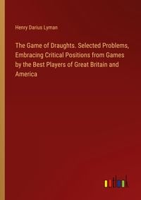 Produktbild: The Game of Draughts. Selected Problems, Embracing Critical Positions from Games by the Best Players of Great Britain and America
