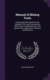 Produktbild: Manual of Mining Tools: Comprising Observations On the Materials From, and Processes by Which They Are Manufactured; Their Special Uses, Appli
