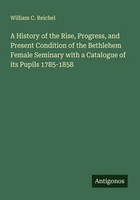 Produktbild: A History of the Rise, Progress, and Present Condition of the Bethlehem Female Seminary with a Catalogue of its Pupils 1785-1858
