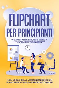Produktbild: Flipchart per Principianti: Dalla pianificazione strutturata passo dopo passo alla presentazione di successo su flipchart o lavagna bianca | Inclusi l