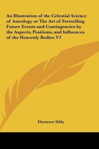 Produktbild: An Illustration of the Celestial Science of Astrology or The Art of Foretelling Future Events and Contingencies by the Aspects, Positions, and Influen