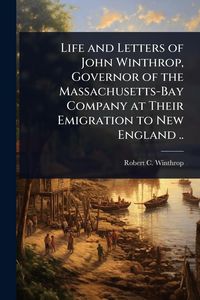 Produktbild: Life and Letters of John Winthrop, Governor of the Massachusetts-Bay Company at Their Emigration to New England ..
