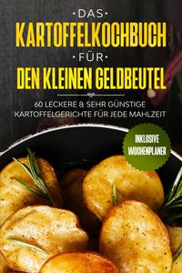 Produktbild: Das Kartoffelkochbuch f&uuml;r den kleinen Geldbeutel: 60 leckere & sehr g&uuml;nstige Kartoffelgerichte f&uuml;r jede Mahlzeit - Inklusive Wochenplaner