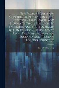 Produktbild: The Factory Question, Considered In Relation To Its Effects On The Health And Morals Of Those Employed In Factories, And The "ten Hours Bill" In Relat