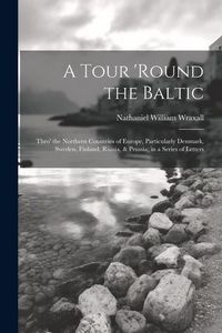 Produktbild: A Tour 'round the Baltic: Thro' the Northern Countries of Europe, Particularly Denmark, Sweden, Finland, Russia, & Prussia; in a Series of Lette