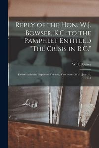 Produktbild: Reply of the Hon. W.J. Bowser, K.C. to the Pamphlet Entitled "The Crisis in B.C." [microform]: Delivered in the Orpheum Theatre, Vancouver, B.C., July