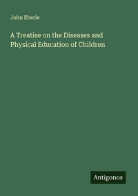 Produktbild: A Treatise on the Diseases and Physical Education of Children