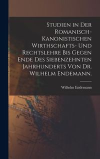 Produktbild: Studien in der romanisch-kanonistischen Wirthschafts- und Rechtslehre bis gegen Ende des siebenzehnten Jahrhunderts von Dr. Wilhelm Endemann.
