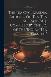 Produktbild: The Tea Cyclop&aelig;dia. Articles On Tea, Tea Science [&c.]. Compiled by the Ed. of the 'indian Tea Gazette'