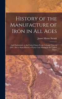 Produktbild: History of the Manufacture of Iron in All Ages: And Particularly in the United States From Colonial Time to 1891. Also a Short History of Early Coal M