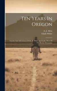 Produktbild: Ten Years In Oregon: Travels And Adventures Of Dr. E. White And Lady, West Of The Rocky Mountains