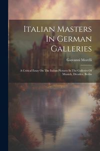 Produktbild: Italian Masters In German Galleries: A Critical Essay On The Italian Pictures In The Galleries Of Munich, Dresden, Berlin