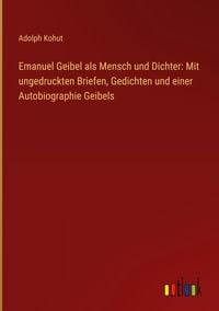 Produktbild: Emanuel Geibel als Mensch und Dichter: Mit ungedruckten Briefen, Gedichten und einer Autobiographie Geibels