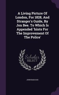 Produktbild: A Living Picture Of London, For 1828, And Stranger's Guide, By Jon Bee. To Which Is Appended 'hints For The Improvement Of The Police'