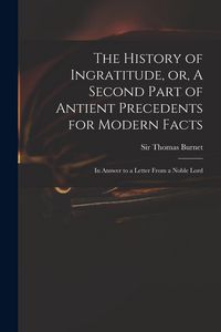Produktbild: The History of Ingratitude, or, A Second Part of Antient Precedents for Modern Facts: in Answer to a Letter From a Noble Lord