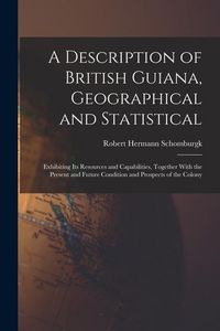 Produktbild: A Description of British Guiana, Geographical and Statistical: Exhibiting Its Resources and Capabilities, Together With the Present and Future Conditi