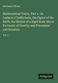 Produktbild: Mathematical Tracts, Part 1. On Laplace's Coefficients, the Figure of the Earth, the Motion of a Rigid Body About Its Center of Gravity, and Precessio
