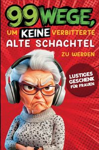 Produktbild: Geschenk f&uuml;r Frauen - 99 Wege, um keine verbitterte alte Schachtel zu werden: Der humorvolle Ratgeber f&uuml;r Frauen, die noch nicht aufgegeben haben.