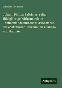 Produktbild: Johann Philipp Fabricius, seine f&uuml;fzigj&auml;hrige Wirksamkeit im Tamulenlande und das Missionsleben der achtzehnten Jahrhunderts daheim und draussen