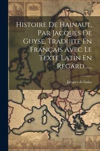Produktbild: Histoire De Hainaut, Par Jacques De Guyse, Traduite En Fran&ccedil;ais Avec Le Texte Latin En Regard......